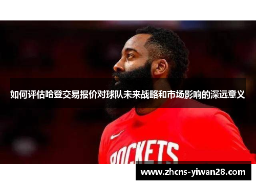 如何评估哈登交易报价对球队未来战略和市场影响的深远意义